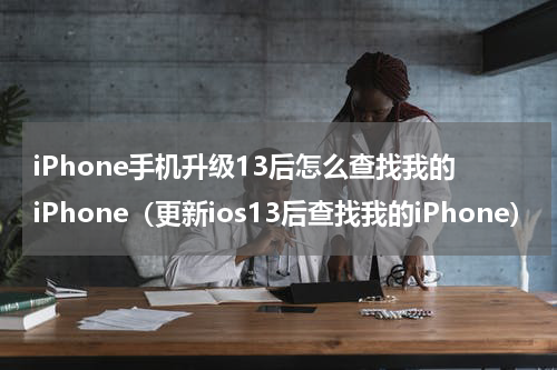 iPhone手机升级13后怎么查找我的iPhone（更新ios13后查找我的iPhone）
