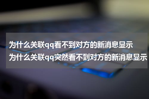 为什么关联qq看不到对方的新消息显示 为什么关联qq突然看不到对方的新消息显示