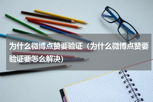 为什么微博点赞要验证（为什么微博点赞要验证要怎么解决）