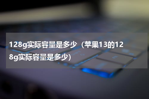 128g实际容量是多少（苹果13的128g实际容量是多少）
