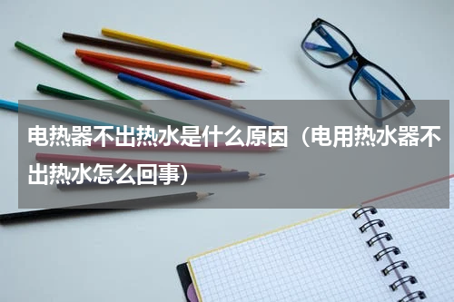 电热器不出热水是什么原因（电用热水器不出热水怎么回事）