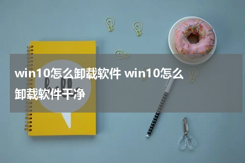 win10怎么卸载软件 win10怎么卸载软件干净