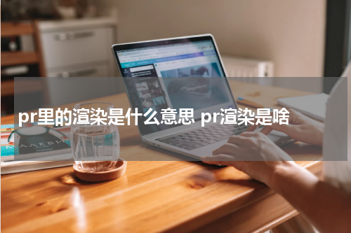 pr里的渲染是什么意思 pr渲染是啥