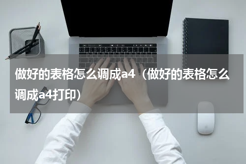 做好的表格怎么调成a4（做好的表格怎么调成a4打印）