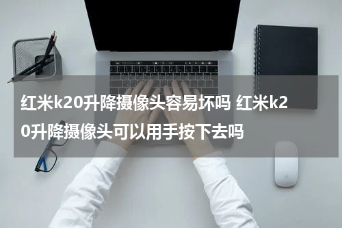 红米k20升降摄像头容易坏吗 红米k20升降摄像头可以用手按下去吗