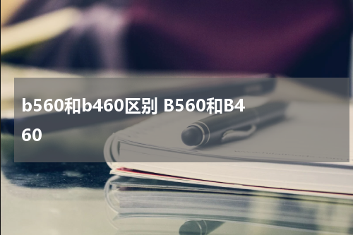 b560和b460区别 B560和B460