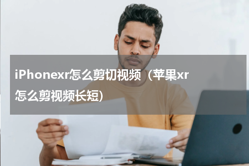 iPhonexr怎么剪切视频（苹果xr怎么剪视频长短）