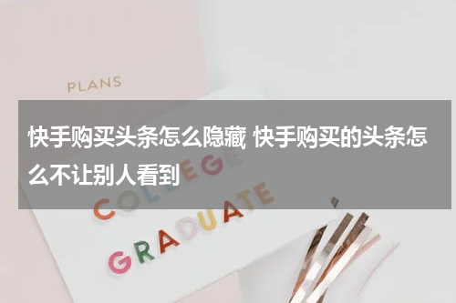 快手购买头条怎么隐藏 快手购买的头条怎么不让别人看到
