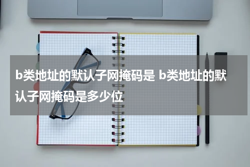 b类地址的默认子网掩码是 b类地址的默认子网掩码是多少位