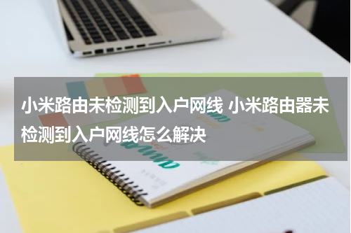 小米路由未检测到入户网线 小米路由器未检测到入户网线怎么解决