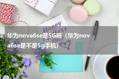 华为nova6se是5G吗（华为nova6se是不是5g手机）
