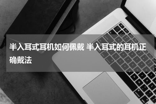 半入耳式耳机如何佩戴 半入耳式的耳机正确戴法