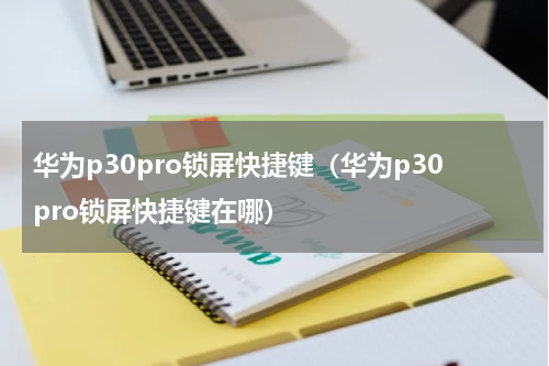 华为p30pro锁屏快捷键（华为p30pro锁屏快捷键在哪）