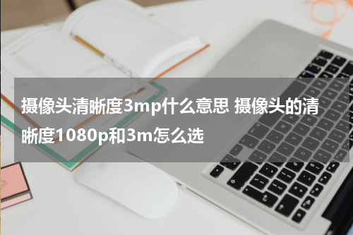 摄像头清晰度3mp什么意思 摄像头的清晰度1080p和3m怎么选