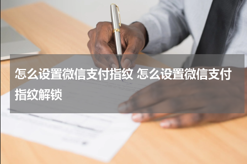 怎么设置微信支付指纹 怎么设置微信支付指纹解锁