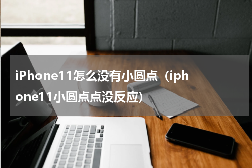 iPhone11怎么没有小圆点（iphone11小圆点点没反应）