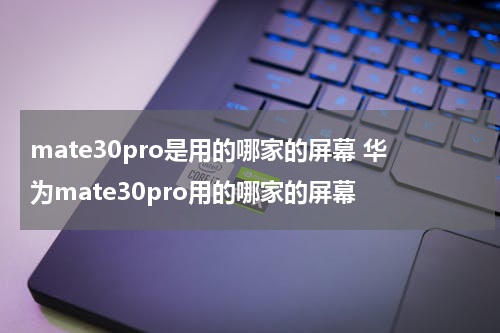 mate30pro是用的哪家的屏幕 华为mate30pro用的哪家的屏幕