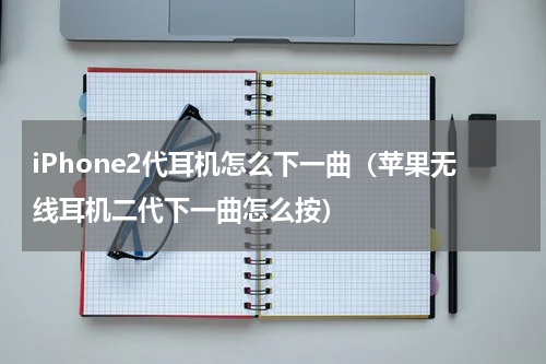iPhone2代耳机怎么下一曲（苹果无线耳机二代下一曲怎么按）