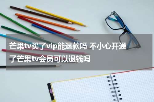 芒果tv买了vip能退款吗 不小心开通了芒果tv会员可以退钱吗