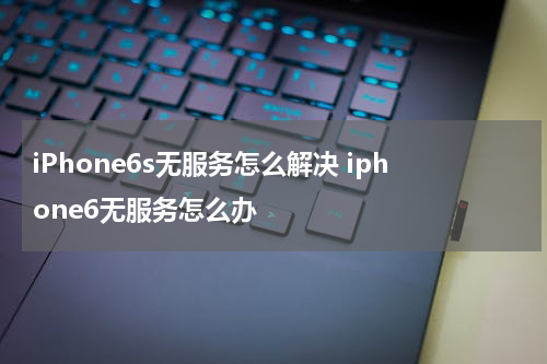 iPhone6s无服务怎么解决 iphone6无服务怎么办