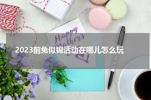 2023前兔似锦活动在哪儿怎么玩