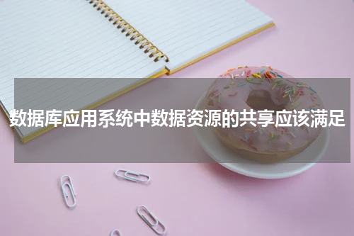 数据库应用系统中数据资源的共享应该满足