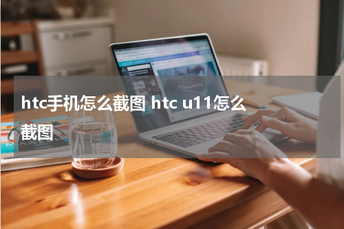 htc手机怎么截图 htc u11怎么截图