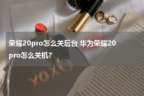 荣耀20pro怎么关后台 华为荣耀20pro怎么关机?