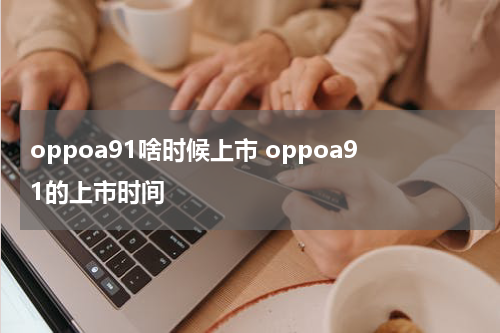 oppoa91啥时候上市 oppoa91的上市时间