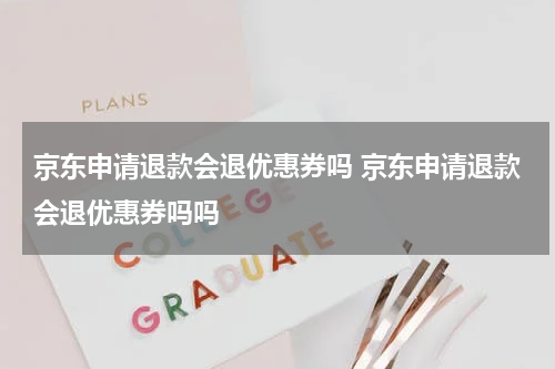 京东申请退款会退优惠券吗 京东申请退款会退优惠券吗吗