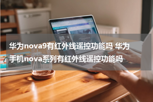华为nova9有红外线遥控功能吗 华为手机nova系列有红外线遥控功能吗