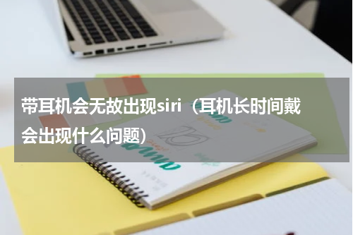 带耳机会无故出现siri（耳机长时间戴会出现什么问题）