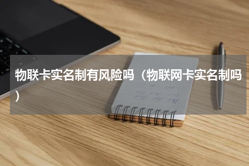 物联卡实名制有风险吗（物联网卡实名制吗）