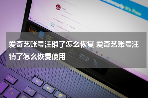 爱奇艺账号注销了怎么恢复 爱奇艺账号注销了怎么恢复使用