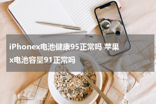 iPhonex电池健康95正常吗 苹果x电池容量91正常吗