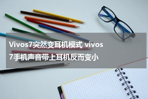 Vivos7突然变耳机模式 vivos7手机声音带上耳机反而变小