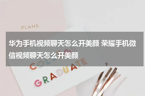 华为手机视频聊天怎么开美颜 荣耀手机微信视频聊天怎么开美颜