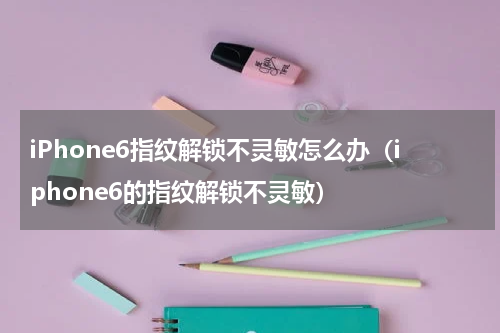 iPhone6指纹解锁不灵敏怎么办（iphone6的指纹解锁不灵敏）