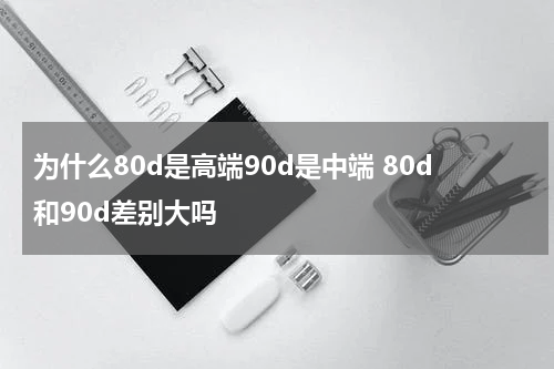 为什么80d是高端90d是中端 80d和90d差别大吗