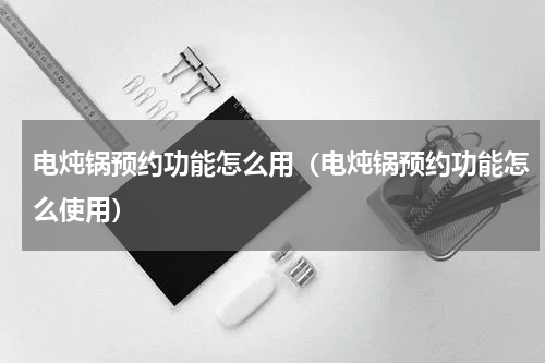 电炖锅预约功能怎么用（电炖锅预约功能怎么使用）