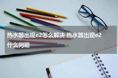 热水器出现e2怎么解决 热水器出现e2什么问题