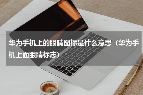 华为手机上的眼睛图标是什么意思（华为手机上面眼睛标志）