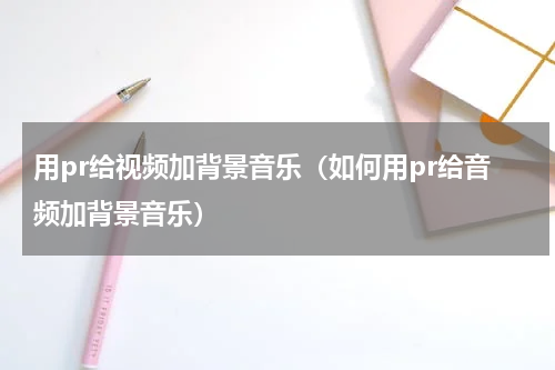 用pr给视频加背景音乐（如何用pr给音频加背景音乐）