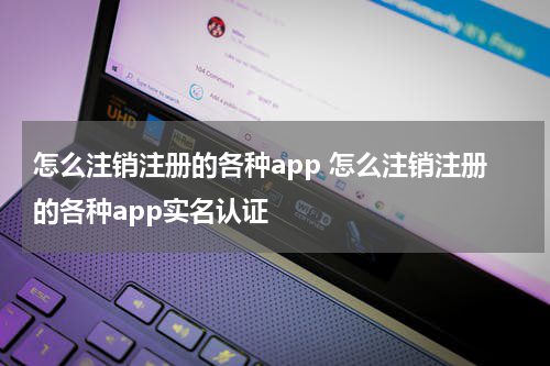 怎么注销注册的各种app 怎么注销注册的各种app实名认证