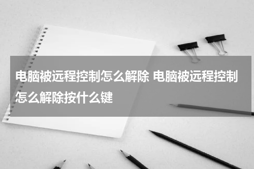 电脑被远程控制怎么解除 电脑被远程控制怎么解除按什么键