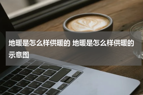 地暖是怎么样供暖的 地暖是怎么样供暖的示意图
