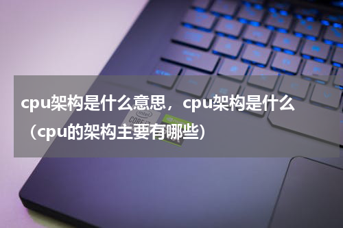 cpu架构是什么意思，cpu架构是什么（cpu的架构主要有哪些）