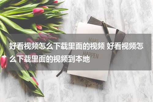 好看视频怎么下载里面的视频 好看视频怎么下载里面的视频到本地