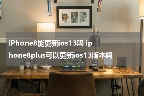 iPhone8能更新ios13吗 iphone8plus可以更新ios13版本吗