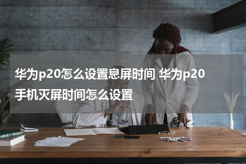 华为p20怎么设置息屏时间 华为p20手机灭屏时间怎么设置